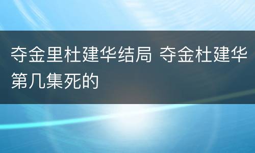 夺金里杜建华结局 夺金杜建华第几集死的