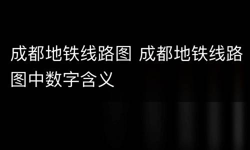 成都地铁线路图 成都地铁线路图中数字含义