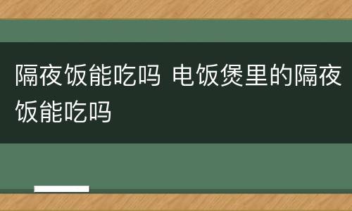 隔夜饭能吃吗 电饭煲里的隔夜饭能吃吗