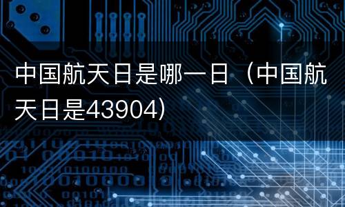 中国航天日是哪一日（中国航天日是43904）