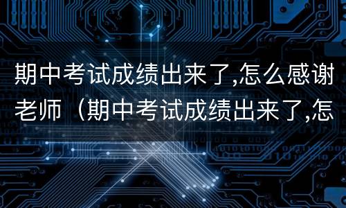 期中考试成绩出来了,怎么感谢老师（期中考试成绩出来了,怎么感谢老师的话）