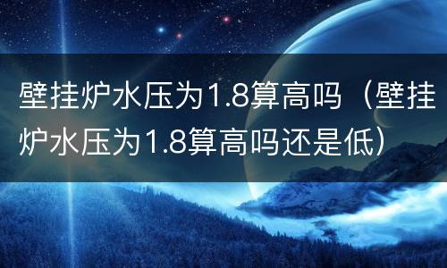 壁挂炉水压为1.8算高吗（壁挂炉水压为1.8算高吗还是低）