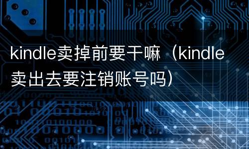 kindle卖掉前要干嘛（kindle卖出去要注销账号吗）