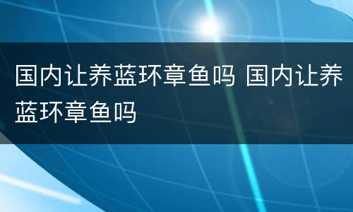 国内让养蓝环章鱼吗 国内让养蓝环章鱼吗