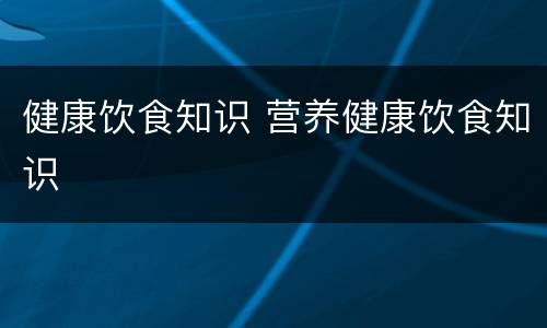 健康饮食知识 营养健康饮食知识