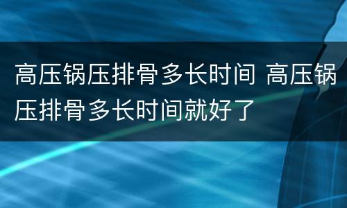 高压锅压排骨多长时间 高压锅压排骨多长时间就好了