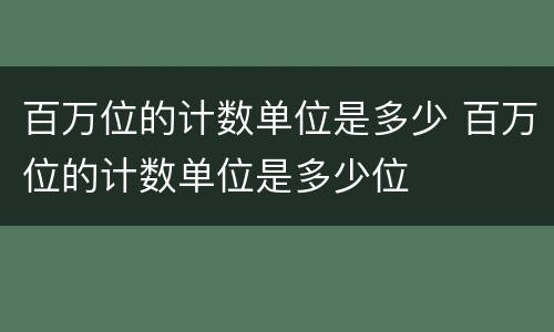 百万位的计数单位是多少 百万位的计数单位是多少位