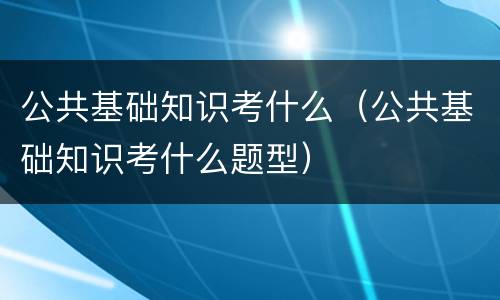 公共基础知识考什么（公共基础知识考什么题型）