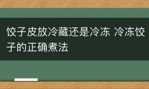 饺子皮放冷藏还是冷冻 冷冻饺子的正确煮法