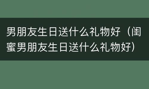 男朋友生日送什么礼物好（闺蜜男朋友生日送什么礼物好）