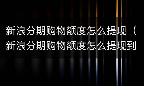 新浪分期购物额度怎么提现（新浪分期购物额度怎么提现到银行卡）