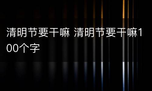 清明节要干嘛 清明节要干嘛100个字