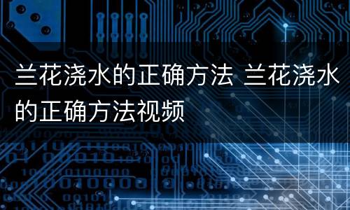 兰花浇水的正确方法 兰花浇水的正确方法视频