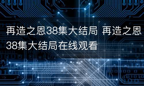 再造之恩38集大结局 再造之恩38集大结局在线观看