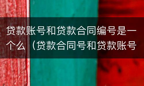 贷款账号和贷款合同编号是一个么（贷款合同号和贷款账号一样吗）