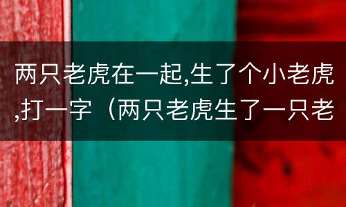 两只老虎在一起,生了个小老虎,打一字（两只老虎生了一只老虎打一个字）