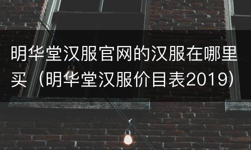 明华堂汉服官网的汉服在哪里买（明华堂汉服价目表2019）