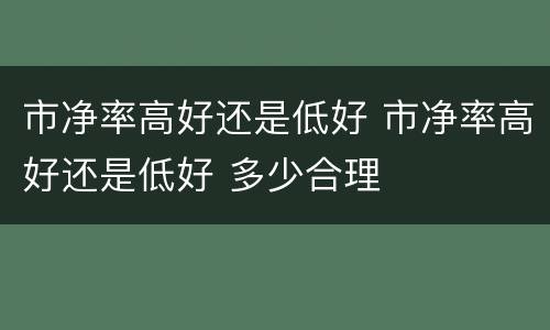 市净率高好还是低好 市净率高好还是低好 多少合理