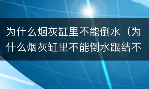 为什么烟灰缸里不能倒水（为什么烟灰缸里不能倒水跟结不结婚有什么关系）