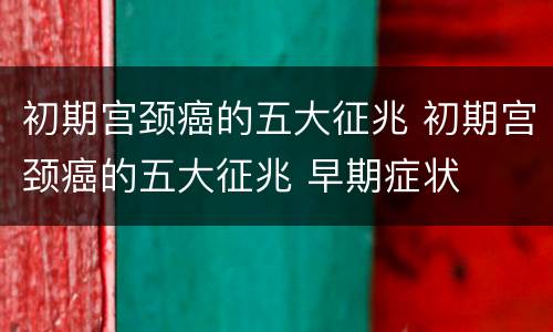 初期宫颈癌的五大征兆 初期宫颈癌的五大征兆 早期症状