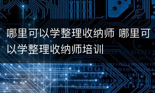 哪里可以学整理收纳师 哪里可以学整理收纳师培训