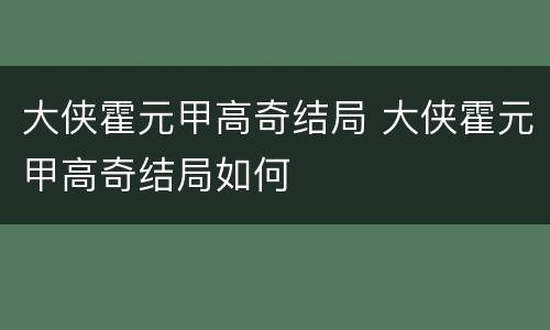 大侠霍元甲高奇结局 大侠霍元甲高奇结局如何