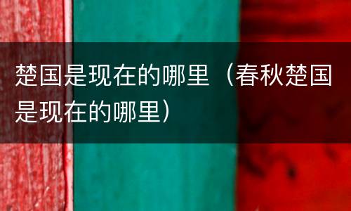 楚国是现在的哪里（春秋楚国是现在的哪里）