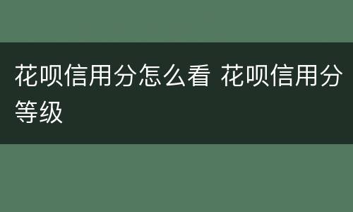 花呗信用分怎么看 花呗信用分等级