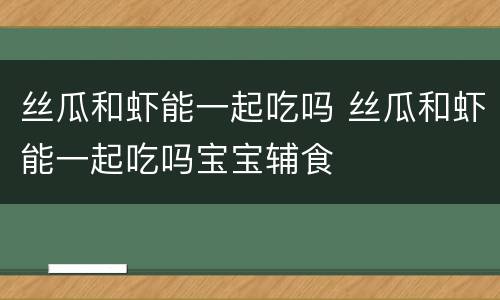 丝瓜和虾能一起吃吗 丝瓜和虾能一起吃吗宝宝辅食