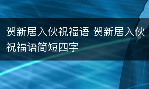 贺新居入伙祝福语 贺新居入伙祝福语简短四字