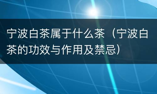 宁波白茶属于什么茶（宁波白茶的功效与作用及禁忌）