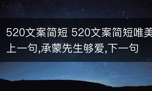 520文案简短 520文案简短唯美上一句,承蒙先生够爱,下一句怎么说