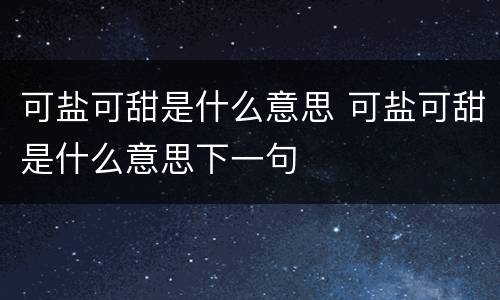 可盐可甜是什么意思 可盐可甜是什么意思下一句