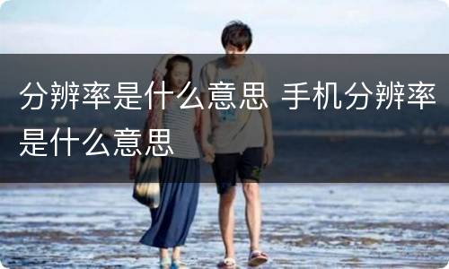 分辨率是什么意思 手机分辨率是什么意思