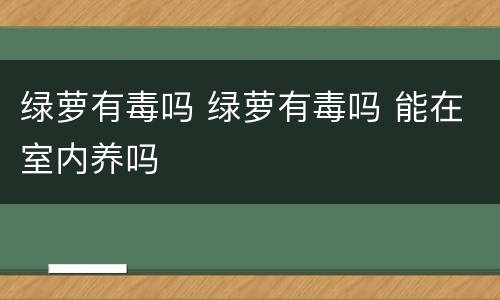 绿萝有毒吗 绿萝有毒吗 能在室内养吗