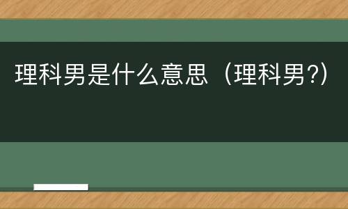 理科男是什么意思（理科男?）