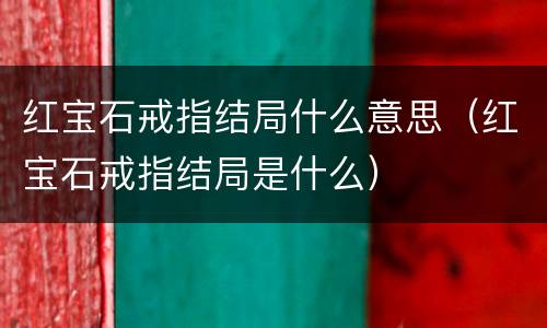 红宝石戒指结局什么意思（红宝石戒指结局是什么）