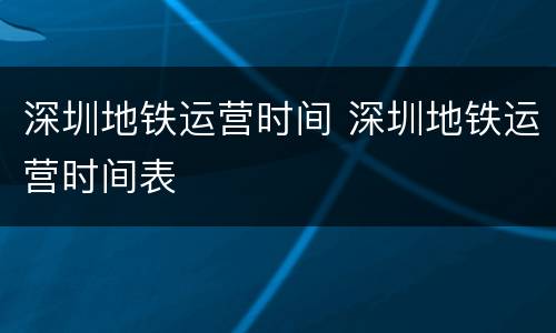 深圳地铁运营时间 深圳地铁运营时间表