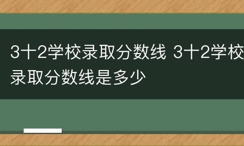 3十2学校录取分数线 3十2学校录取分数线是多少