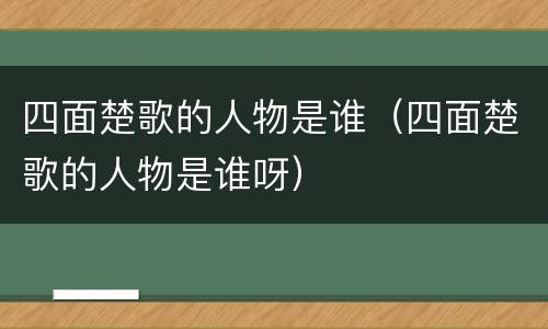 四面楚歌的人物是谁（四面楚歌的人物是谁呀）