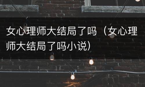 女心理师大结局了吗（女心理师大结局了吗小说）