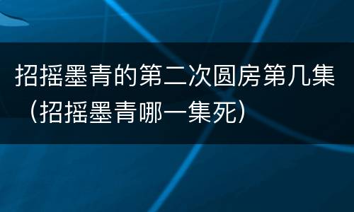 招摇墨青的第二次圆房第几集（招摇墨青哪一集死）