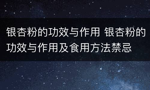 银杏粉的功效与作用 银杏粉的功效与作用及食用方法禁忌