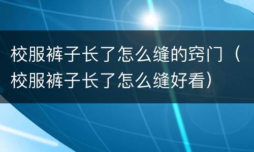 校服裤子长了怎么缝的窍门（校服裤子长了怎么缝好看）