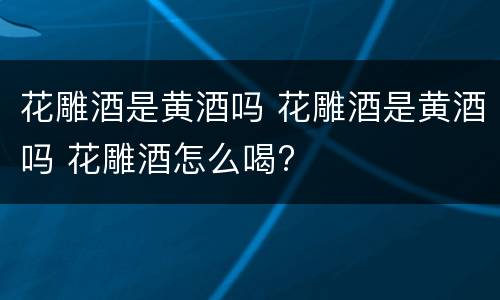 花雕酒是黄酒吗 花雕酒是黄酒吗 花雕酒怎么喝?