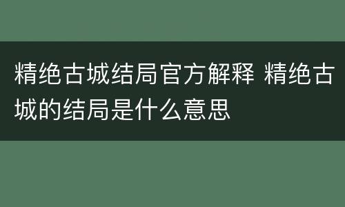 精绝古城结局官方解释 精绝古城的结局是什么意思