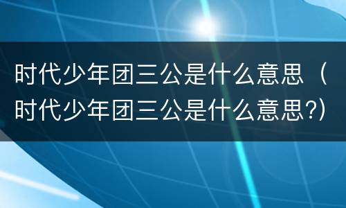 时代少年团三公是什么意思（时代少年团三公是什么意思?）