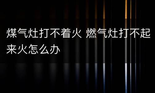 煤气灶打不着火 燃气灶打不起来火怎么办