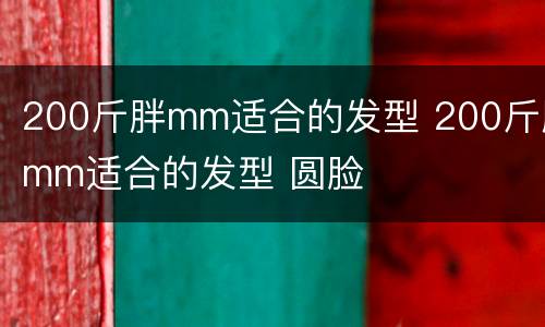 200斤胖mm适合的发型 200斤胖mm适合的发型 圆脸