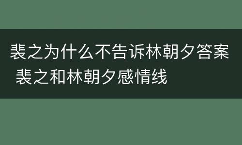 裴之为什么不告诉林朝夕答案 裴之和林朝夕感情线